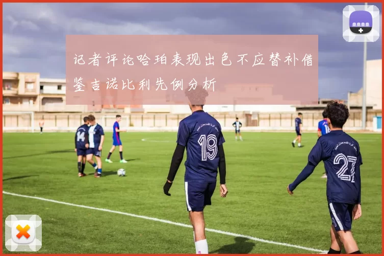 记者评论哈珀表现出色不应替补借鉴吉诺比利先例分析