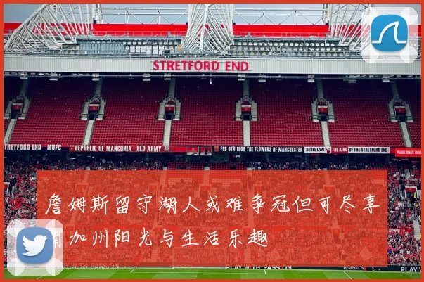 詹姆斯留守湖人或难争冠但可尽享南加州阳光与生活乐趣