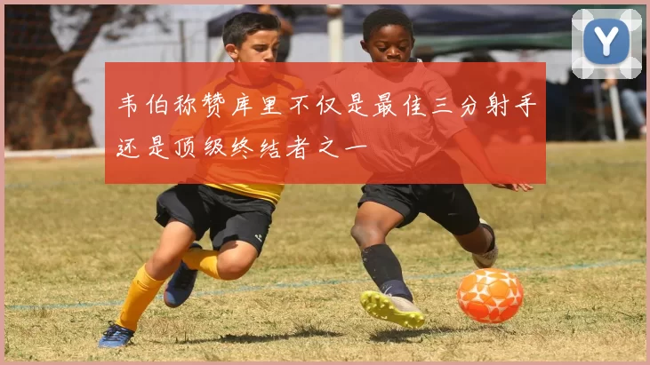 韦伯称赞库里不仅是最佳三分射手还是顶级终结者之一