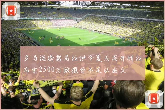 罗马诺透露乌拉伊今夏或离开特拉布宗2500万欧报价不足以成交