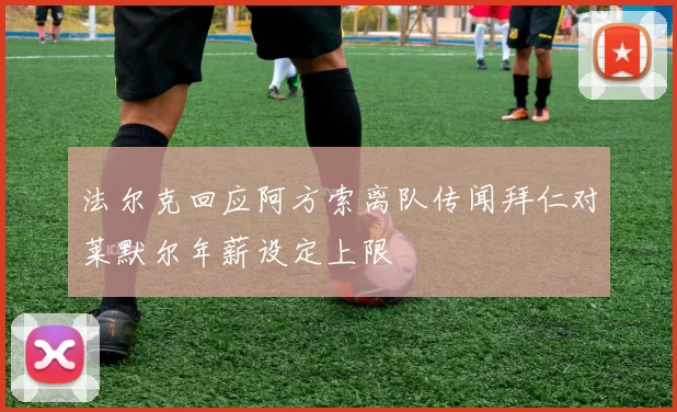 法尔克回应阿方索离队传闻拜仁对莱默尔年薪设定上限