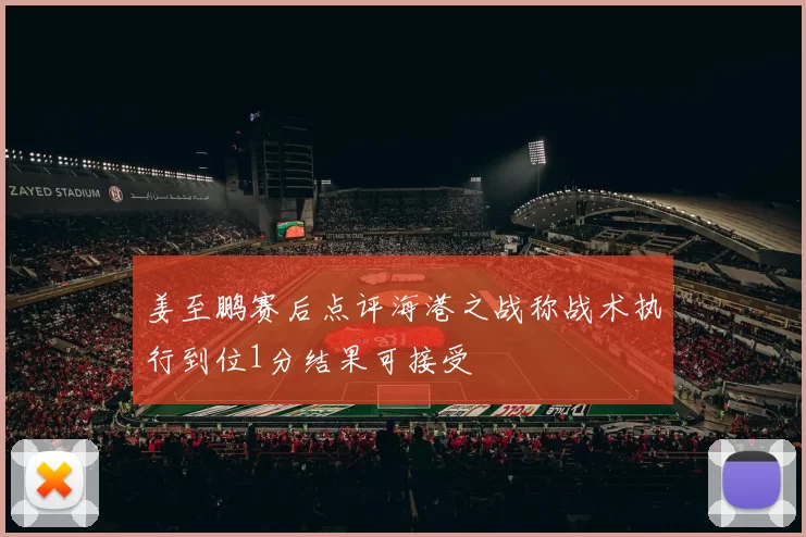 姜至鹏赛后点评海港之战称战术执行到位1分结果可接受