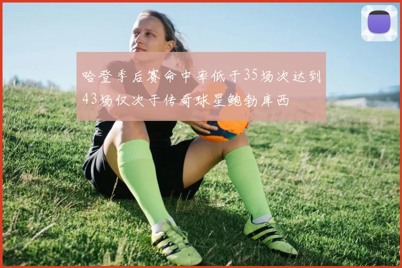 哈登季后赛命中率低于35场次达到43场仅次于传奇球星鲍勃库西