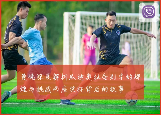 曼晚深度解析瓜迪奥拉告别季的辉煌与挑战两座奖杯背后的故事