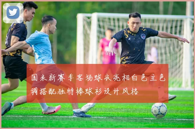 国米新赛季客场球衣亮相白色主色调搭配独特棒球衫设计风格