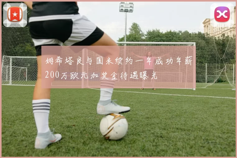姆希塔良与国米续约一年成功年薪200万欧元加奖金待遇曝光