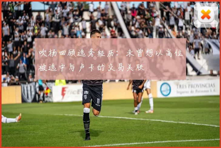 吹杨回顾选秀经历：未曾想以高位被选中与卢卡的交易关联
