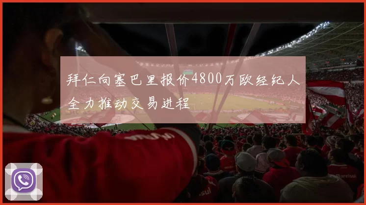 拜仁向塞巴里报价4800万欧经纪人全力推动交易进程