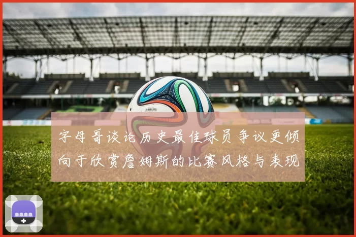 字母哥谈论历史最佳球员争议更倾向于欣赏詹姆斯的比赛风格与表现