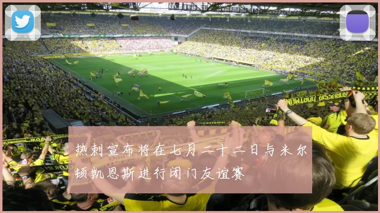 热刺宣布将在七月二十二日与米尔顿凯恩斯进行闭门友谊赛