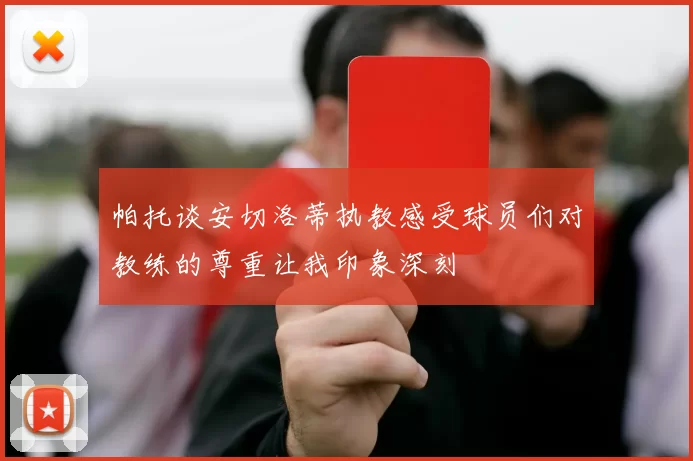 帕托谈安切洛蒂执教感受球员们对教练的尊重让我印象深刻