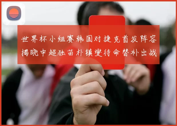世界杯小组赛韩国对捷克首发阵容揭晓中超独苗朴镇燮待命替补出战