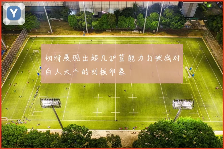 切特展现出超凡护筐能力打破我对白人大个的刻板印象