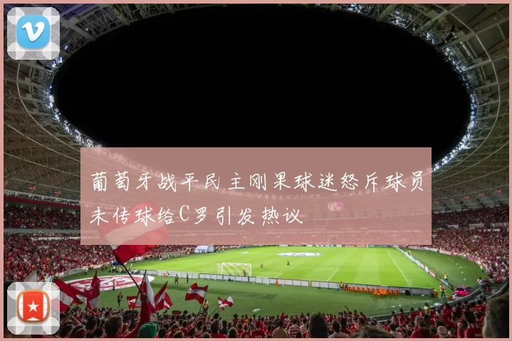 葡萄牙战平民主刚果球迷怒斥球员未传球给C罗引发热议