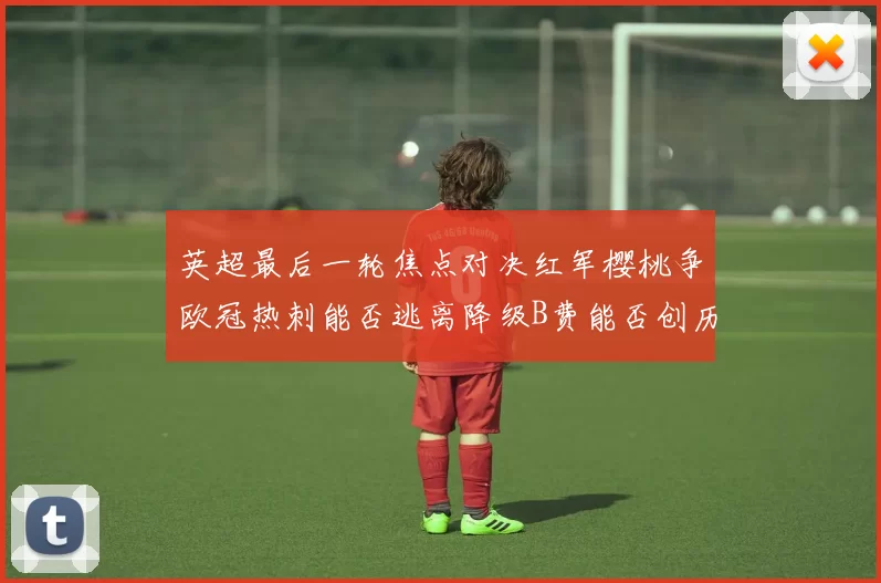 英超最后一轮焦点对决红军樱桃争欧冠热刺能否逃离降级B费能否创历史新高