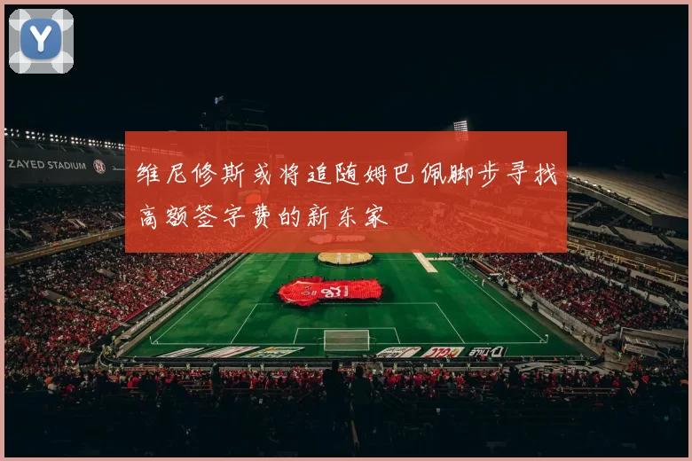 维尼修斯或将追随姆巴佩脚步寻找高额签字费的新东家