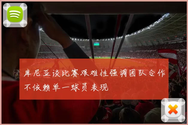 库尼亚谈比赛艰难性强调团队合作不依赖单一球员表现