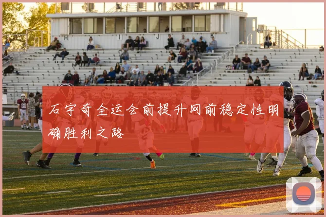 石宇奇全运会前提升网前稳定性明确胜利之路