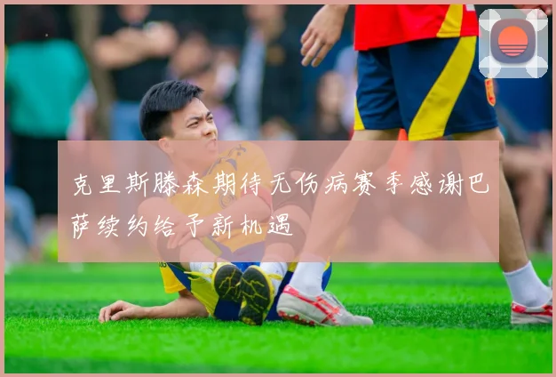 克里斯滕森期待无伤病赛季感谢巴萨续约给予新机遇